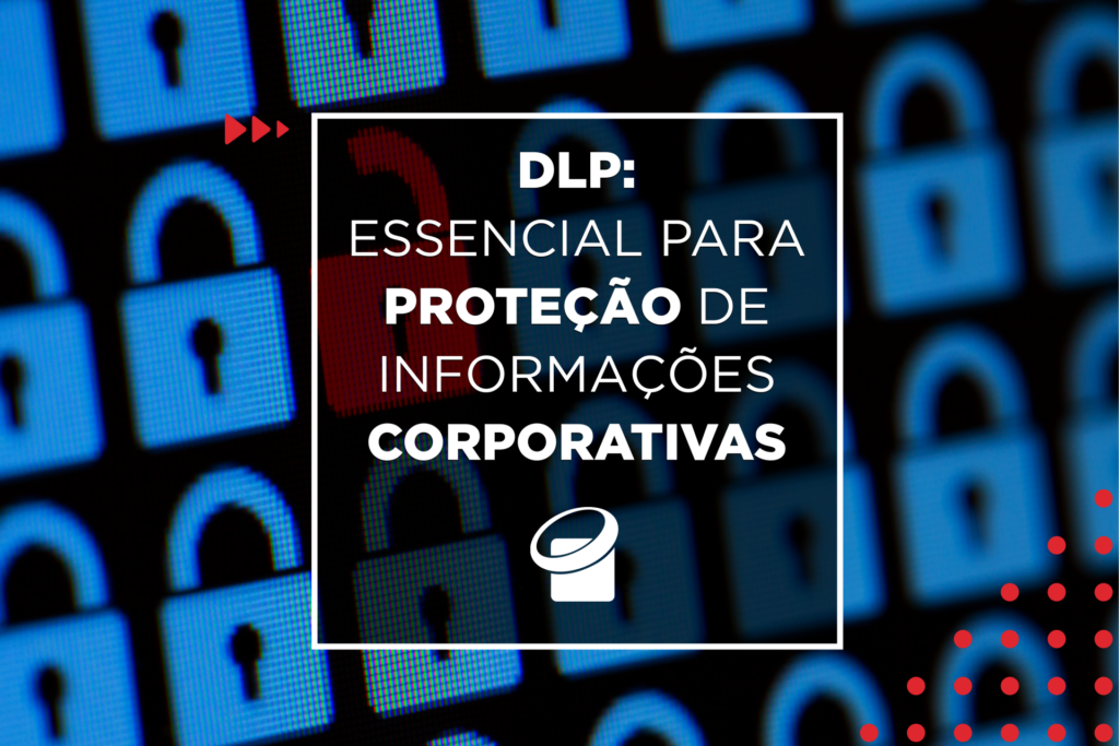 DLP: essencial para proteção de informações corporativas